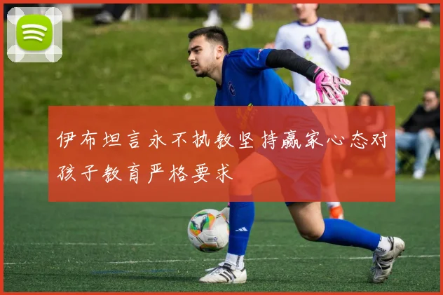 伊布坦言永不执教坚持赢家心态对孩子教育严格要求