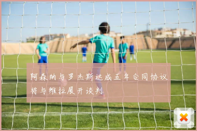 阿森纳与罗杰斯达成五年合同协议将与维拉展开谈判