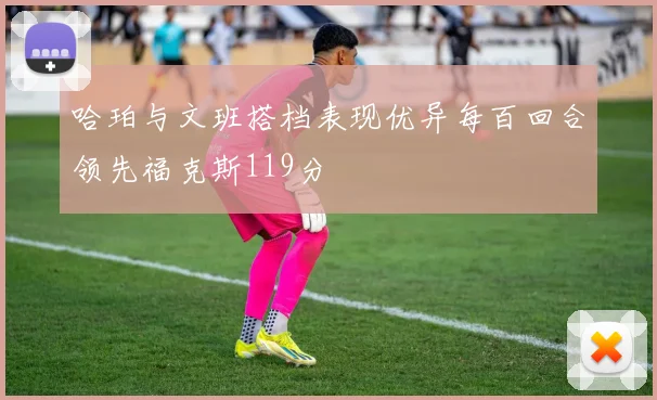 哈珀与文班搭档表现优异每百回合领先福克斯119分