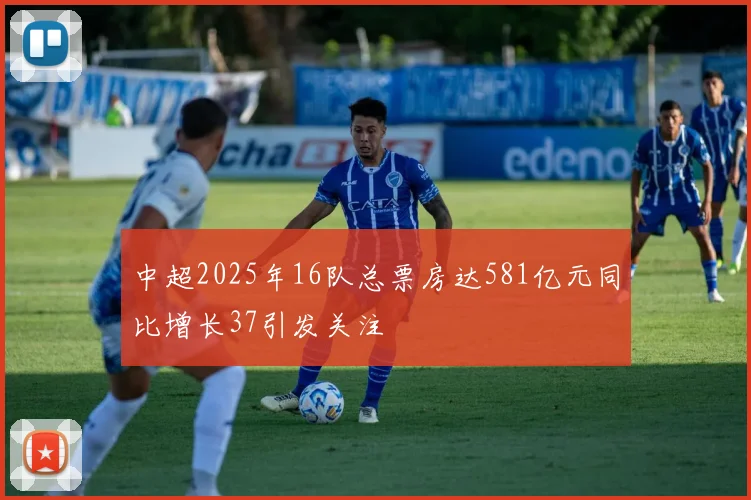 中超2025年16队总票房达581亿元同比增长37引发关注
