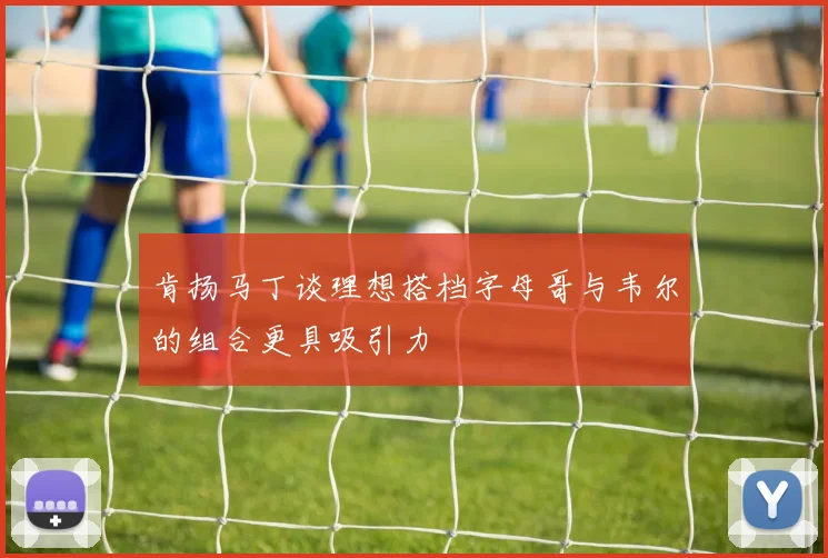 肯扬马丁谈理想搭档字母哥与韦尔的组合更具吸引力