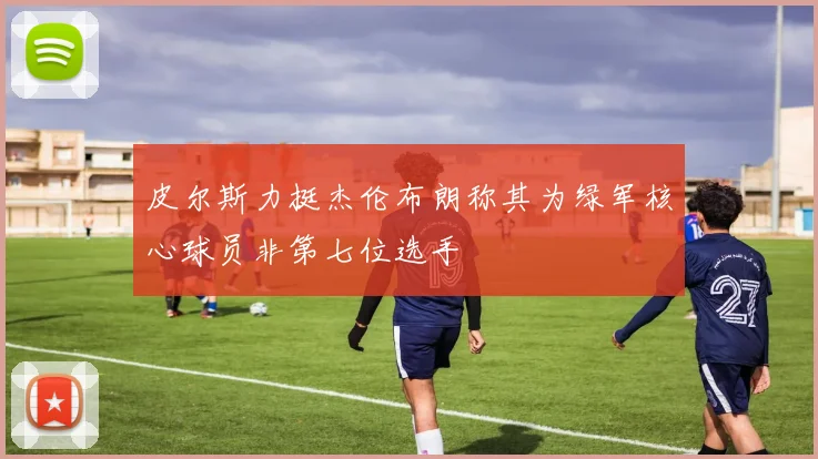 皮尔斯力挺杰伦布朗称其为绿军核心球员非第七位选手