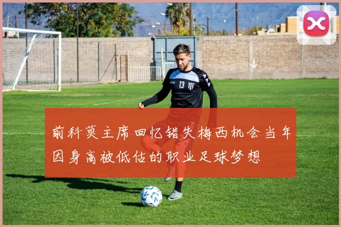 前科莫主席回忆错失梅西机会当年因身高被低估的职业足球梦想