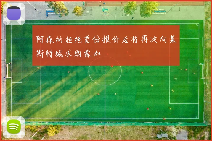 阿森纳拒绝首份报价后将再次向莱斯特城求购蒙加