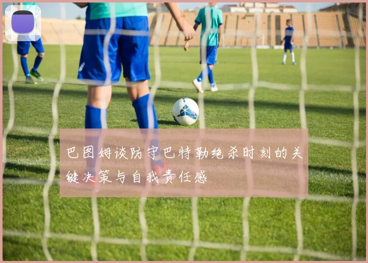 巴图姆谈防守巴特勒绝杀时刻的关键决策与自我责任感