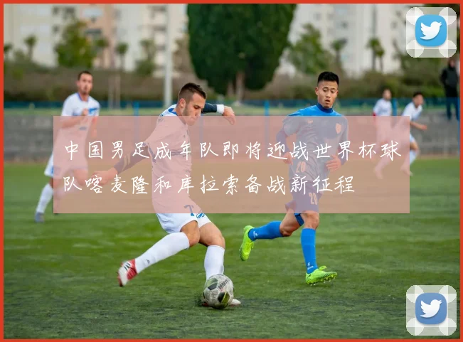 中国男足成年队即将迎战世界杯球队喀麦隆和库拉索备战新征程