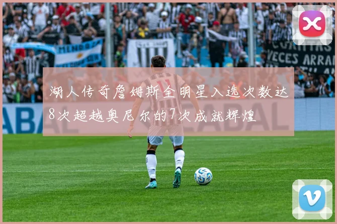 湖人传奇詹姆斯全明星入选次数达8次超越奥尼尔的7次成就辉煌
