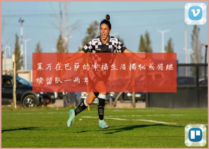 莱万在巴萨的幸福生活揭秘或将继续留队一两年