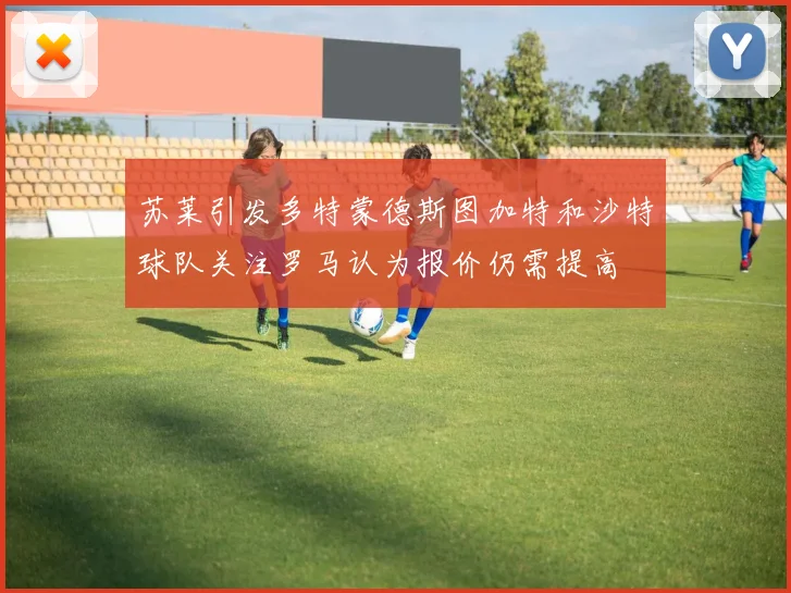 苏莱引发多特蒙德斯图加特和沙特球队关注罗马认为报价仍需提高