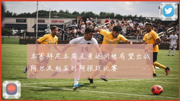 本塞拜尼本周五重返训练有望出战阿尔及利亚对阿根廷比赛