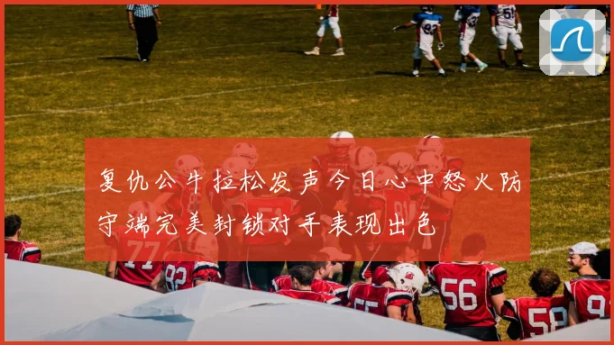 复仇公牛拉松发声今日心中怒火防守端完美封锁对手表现出色