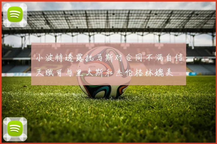 小波特透露托马斯对合同不满自信天赋可与里夫斯和杰伦格林媲美