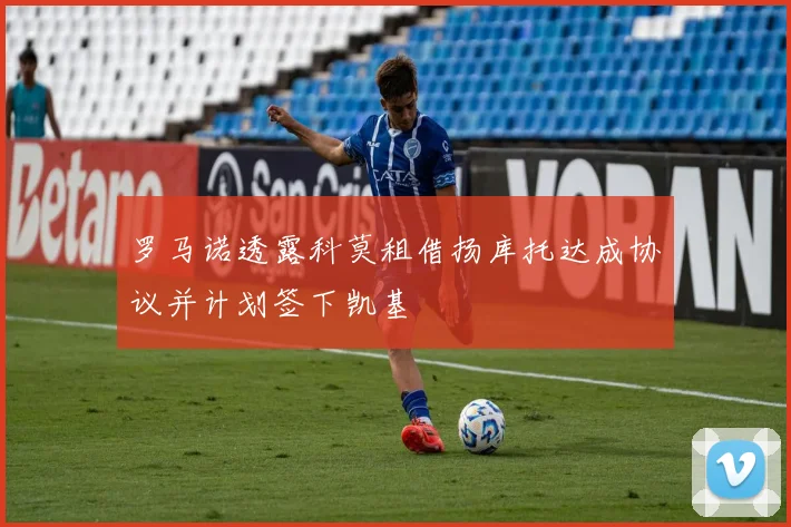 罗马诺透露科莫租借扬库托达成协议并计划签下凯基
