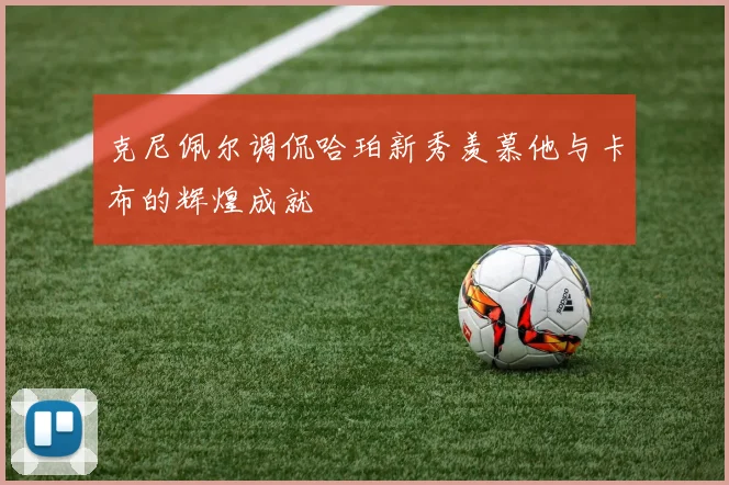 克尼佩尔调侃哈珀新秀羡慕他与卡布的辉煌成就