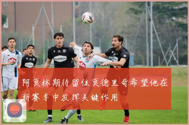 阿莫林期待留住莫德里奇希望他在新赛季中发挥关键作用