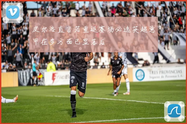 皮尔洛直言若重返赛场必选英超意甲在多方面已显落后