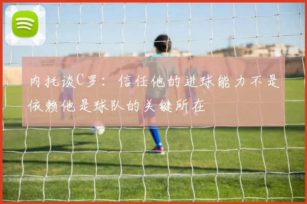 内托谈C罗：信任他的进球能力不是依赖他是球队的关键所在
