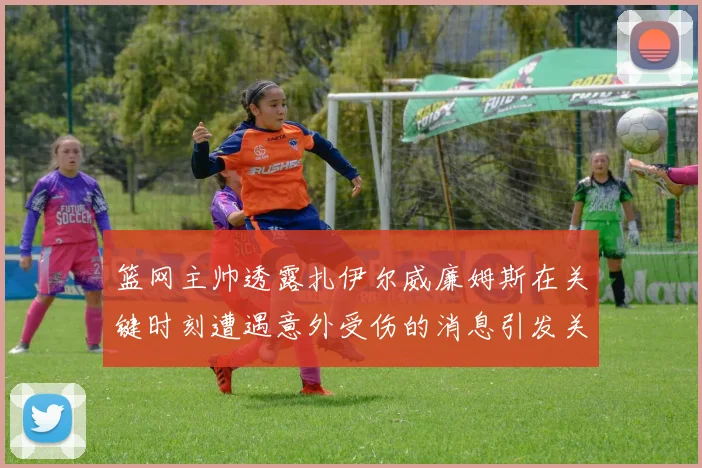 篮网主帅透露扎伊尔威廉姆斯在关键时刻遭遇意外受伤的消息引发关注