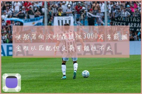 快船若向沃特森提供3000万年薪掘金难以匹配但交易可能性不大