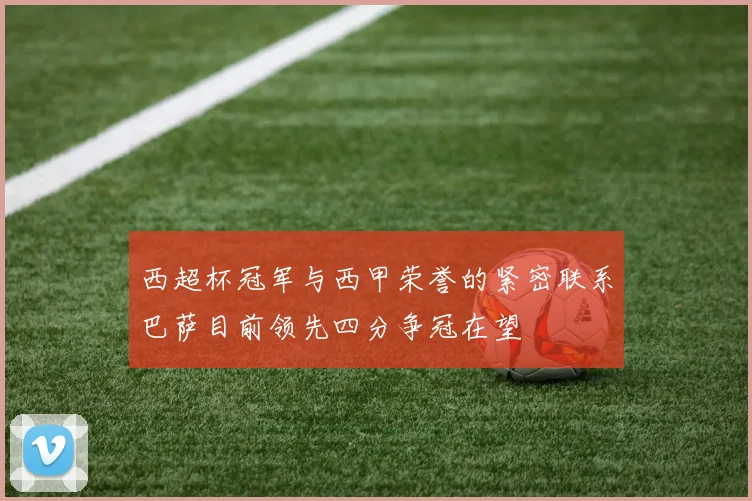 西超杯冠军与西甲荣誉的紧密联系巴萨目前领先四分争冠在望