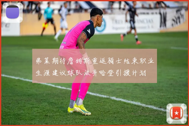 弗莱期待詹姆斯重返骑士结束职业生涯建议球队放弃哈登引援计划