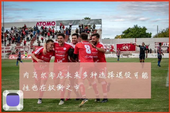 内马尔考虑未来多种选择退役可能性也在权衡之中