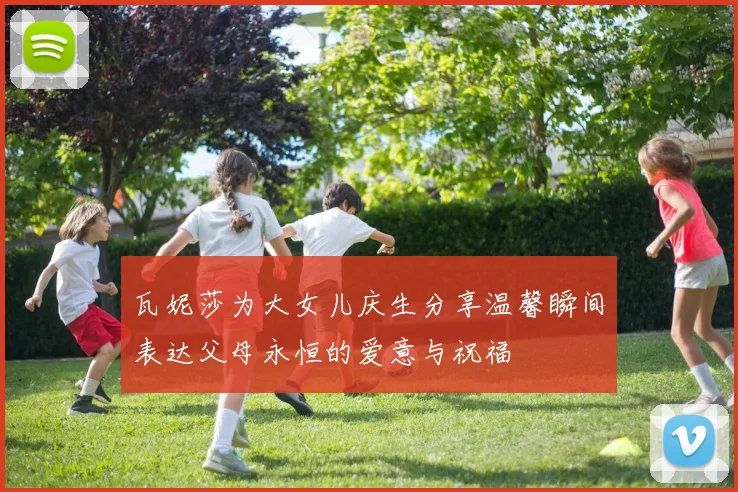 瓦妮莎为大女儿庆生分享温馨瞬间表达父母永恒的爱意与祝福