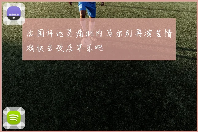 法国评论员痛批内马尔别再演苦情戏快去夜店享乐吧