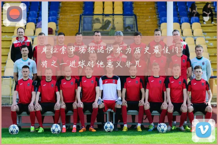 库拉索中场称诺伊尔为历史最佳门将之一进球对他意义非凡