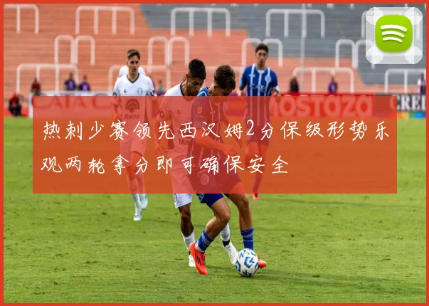 热刺少赛领先西汉姆2分保级形势乐观两轮拿分即可确保安全