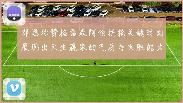 邓恩称赞格雷森阿伦拼抢关键时刻展现出天生赢家的气质与决胜能力